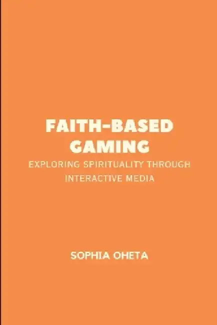 Faith-Based Gaming: Exploring Spirituality Through Interactive Media by Oheta Sophia