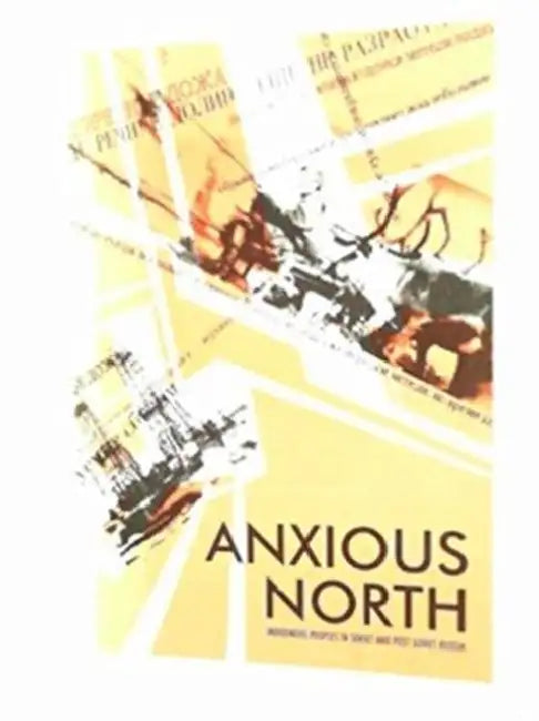 Anxious North: Indigenous Peoples of Soviet and Post Soviet Russia by Alexander Pika