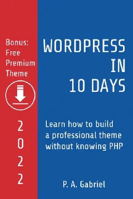 WordPress in 10 Days - 2022 Edition: Learn How to Build a Professional Theme without Knowing PHP by P. A. Gabriel
