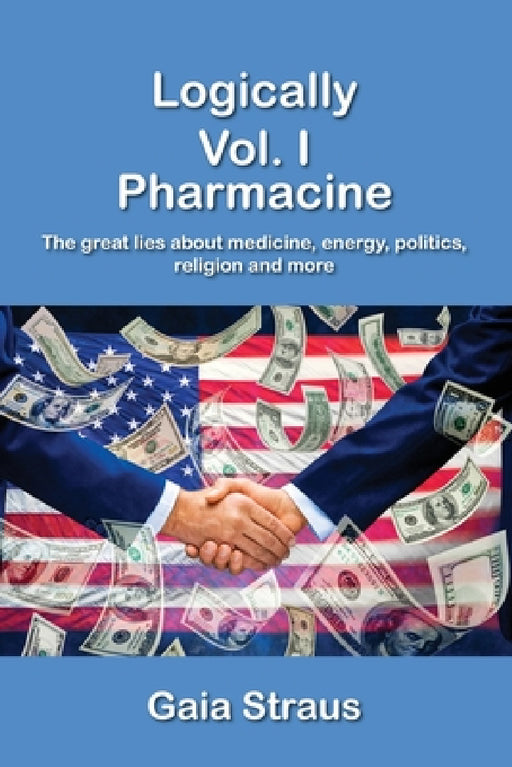 Logically Vol. I - Pharmacine - The great lies about medicine, energy, politics, religion and more by Gaia Straus