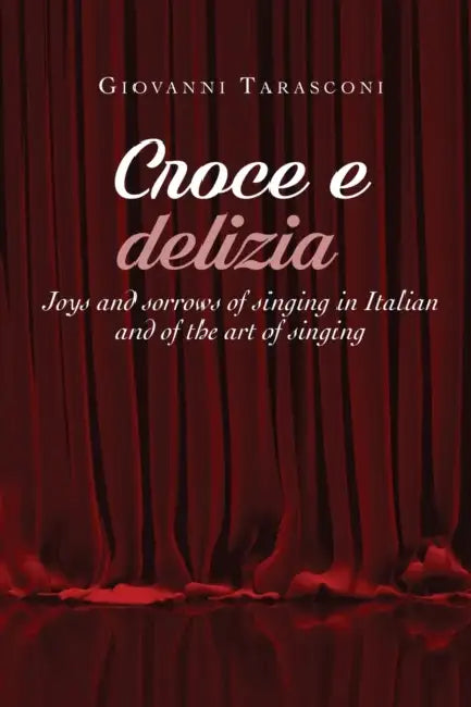 CROCE E DELIZIA Joys and sorrows of singing in Italian and of the art of singing by Giovanni Tarasconi