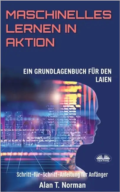 Maschinelles Lernen in Aktion: Einsteigerbuch für Laien, Schritt-für-Schritt Anleitung für Anfänger by Frank Münker