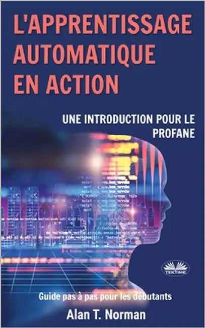 L'apprentissage automatique en action: Guide pour le profane, Guide d'apprentissage progressif pour débutants by N`doua Diby Gaston