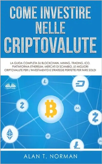 Come Investire Nelle Criptovalute: La guida completa su Blockchain, Mining, Trading, ICO, piattaforma Ethereum, Exchange, Criptovaluta by Alan T Norman