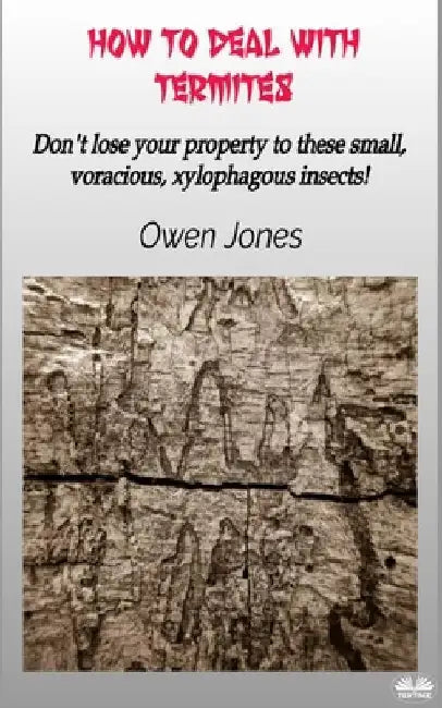 How To Deal With Termites: Don`T Lose Your Property To These Small, Voracious, Xylophagous Insects! by Owen Jones