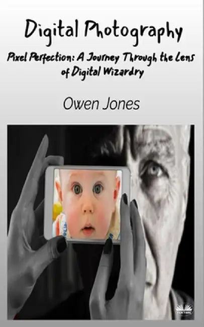 Digital Photography - Pixel Perfection: A Journey Through The Lens Of Digital Wizardry by Owen Jones