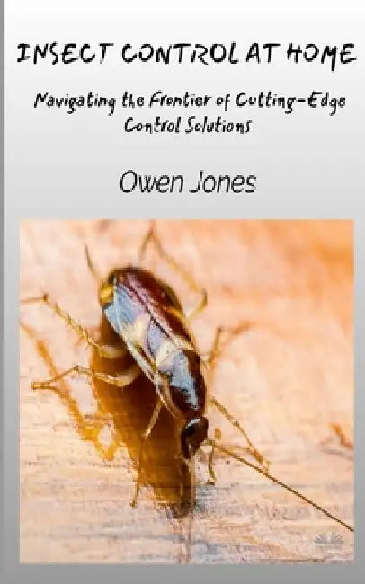 Insect Control At Home - Navigating The Frontier Of Cutting-Edge Control Solutions by Owen Jones