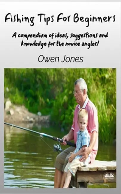 Fishing Tips For Beginners - A Compendium Of Ideas, Suggestions And Knowledge For The Novice Angler! by Owen Jones