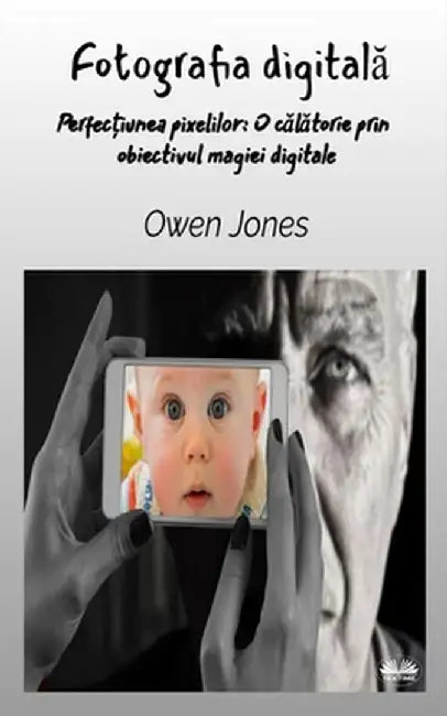 Fotografia Digitală - Perfecțiunea Pixelului: O Călătorie Prin Obiectivul Magiei Digitale by Owen Jones