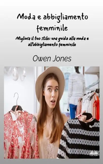 Moda E Abbigliamento Femminile - Migliora Il Tuo Stile - Una Guida Per La Moda E L'Abbigliamento Femminile by Owen Jones