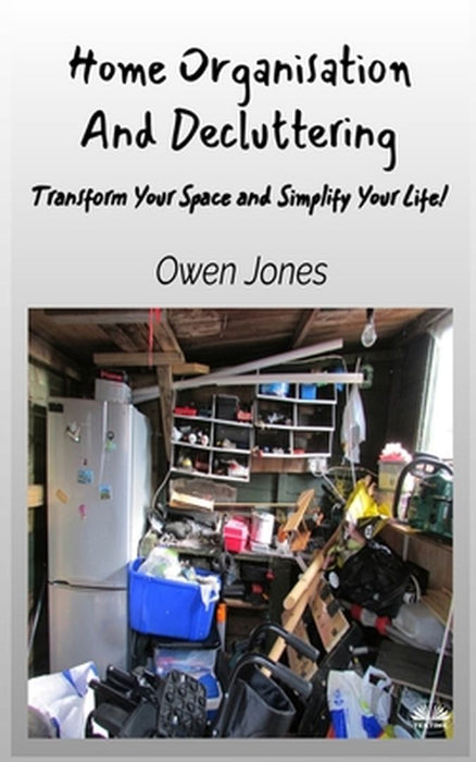 Home Organisation And Decluttering - Transform Your Space And Simplify Your Life! by Owen Jones