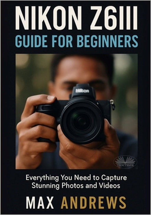 Nikon Z6III Guide For Beginners: Everything You Need To Capture Stunning Photos And Videos by Max Andrews, Max Andrews