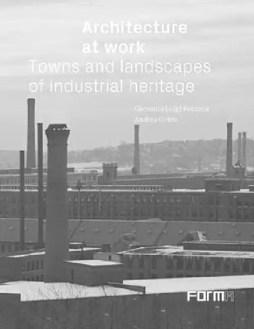 Architecture at Work: Towns and Landscapes of Industrial Heritage by Giovanni Luigi Fontana