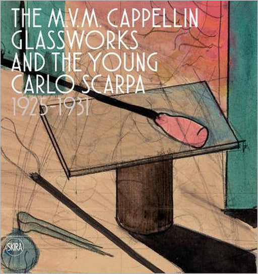 The M.V.M. Cappellin Glassworks and the Young Carlo Scarpa: 1925-1931 by Carlo Scarpa, Carla Sonego