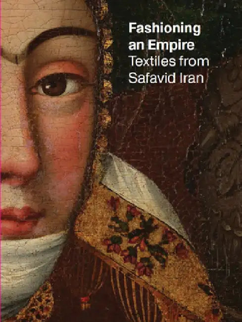 Fashioning an Empire: Textiles from Safavid Iran by Nicoletta Fazio