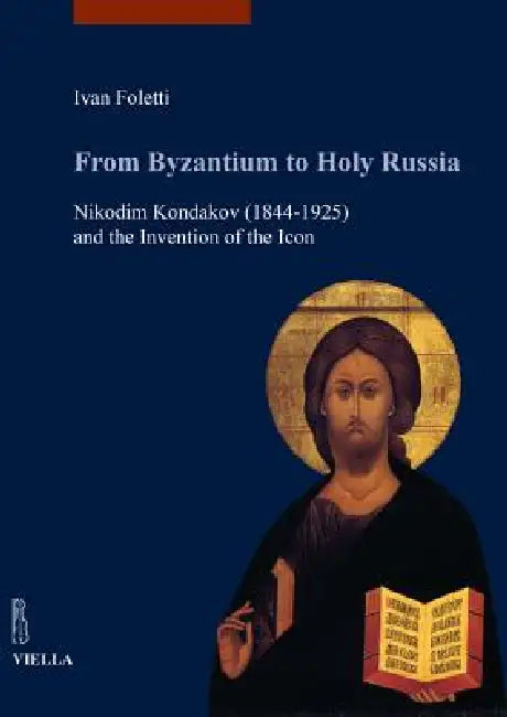 From Byzantium to Holy Russia: Nikodim Kondakov (1844-1925) and the Invention of the Icon by Ivan Foletti, Sarah Melker