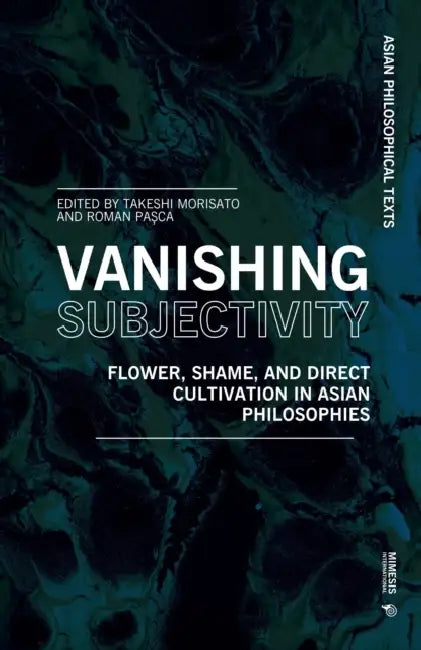 Vanishing Subjectivity: Flower, Shame, and Direct Cultivation in Asian Philosophies by Takeshi Morisato, Roman Pașca