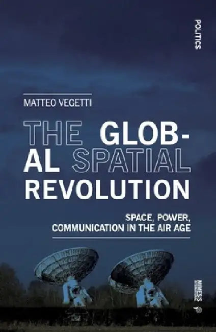 The Global Spatial Revolution: Space, Power, Communication in the Air Age by Matteo Vegetti