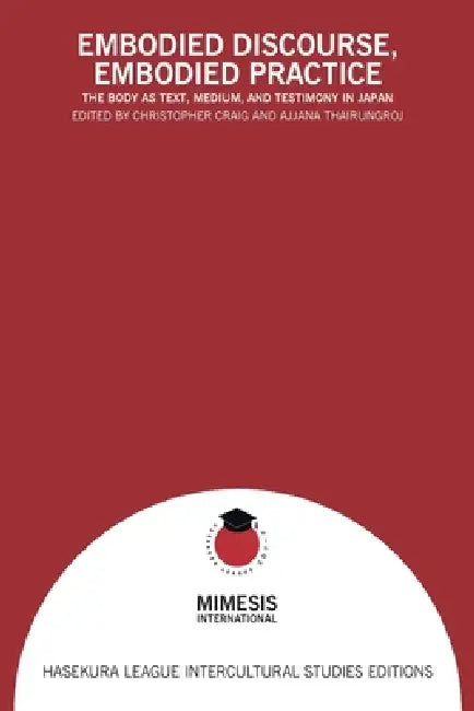 Embodied Discourse, Embodied Practice: The Body as Text, Medium, and Testimony in Japan by Christopher Craig, Ajjana Thairungroj