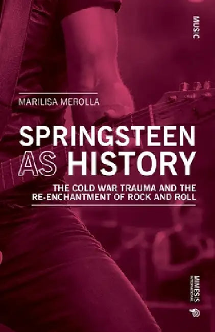 Springsteen as History: The Cold War Trauma and the Re-Enchantment of Rock and Roll by Marilisa Merolla