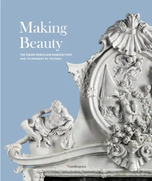 Making Beauty: The Ginori Porcelain Manufactory and Its Progeny of Statues by Tomaso Montanari, Dimitrios Zikos