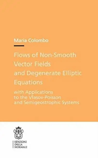 Flows of Non-Smooth Vector Fields and Degenerate Elliptic Equations: With Applications to the Vlasov-Poisson and Semigeostrophic Systems by Maria Colombo