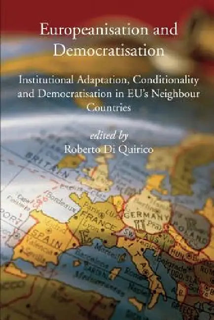 Europeanisation and Democratisation. Institutional Adaptation, Conditionality and Democratisation in European Union's Neighbour Countries. by Roberto Di Quirico