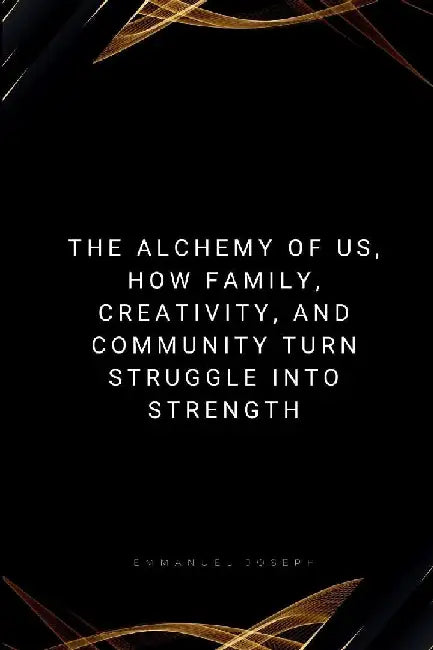 The Alchemy of Us, How Family, Creativity, and Community Turn Struggle into Strength by Emmanuel Joseph