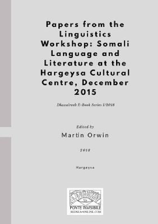 Papers from the Linguistics Workshop: Somali Language and Literature at the Hargeysa Cultural Centre, December 2015 by Martin Orwin