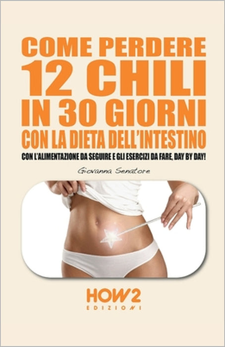 Come Perdere 12 Chili in 30 Giorni Con La Dieta Dell'intestino: Con l'Alimentazione da seguire e gli Esercizi da fare, day by day! by Giovanna Senatore