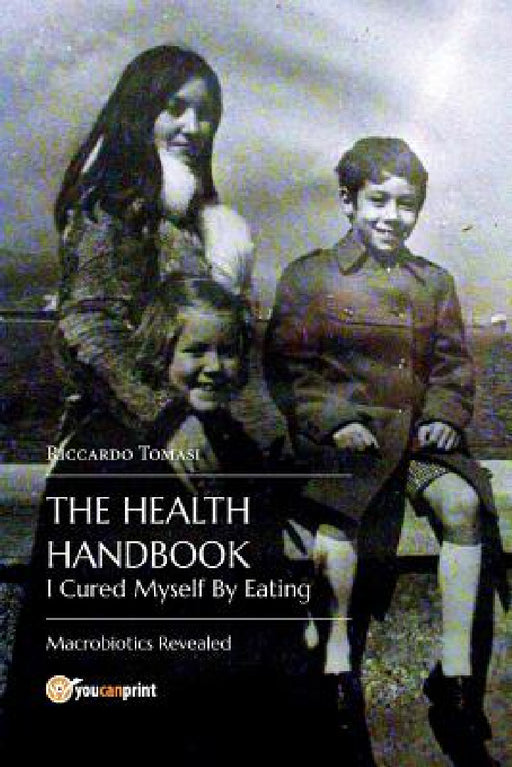 The Health Handbook. I Cured Myself By Eating - Macrobiotics Revealed by Riccardo Tomasi