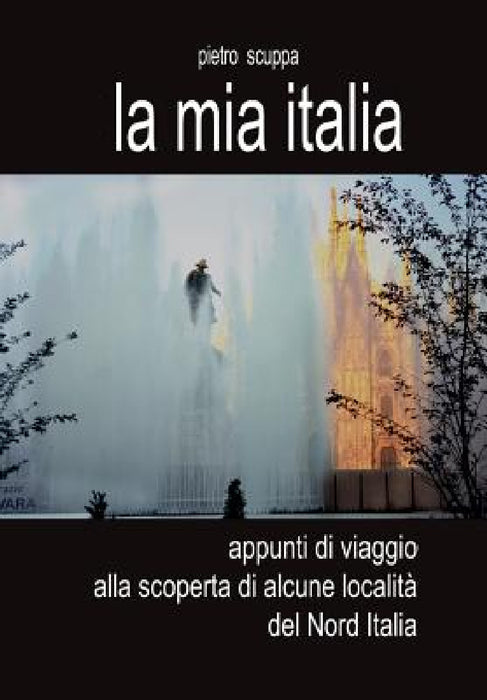 La mia Italia. Appunti di viaggio alla scoperta di alcune località del Nord Italia by Pietro Scuppa