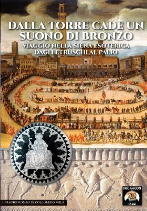 Dalla torre cade un suono di bronzo: Viaggio nella Siena esoterica dagli etruschi al palio by Pierluigi Romeo Di Colloredo Mels