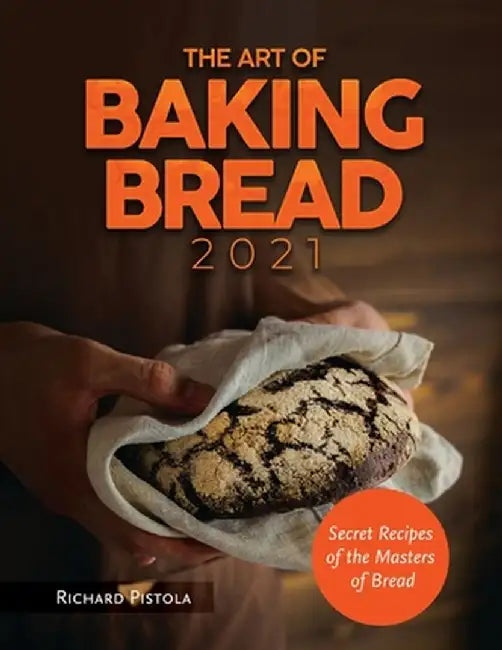 The Art of Baking Bread 2021: Secret Recipes of the Masters of Bread by Richard Pistola