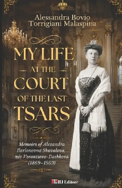 My Life at the Court of the Last Tsars: Memoirs of Alexandra Ilarionovna Shuvalova, née Vorontsova-Dashkova (1869 -1959) by Alessandra Bovio Torrigiani Malaspina