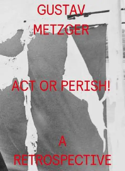 Gustav Metzger: ACT or Perish!: A Retrospective by Gustav Metzger
