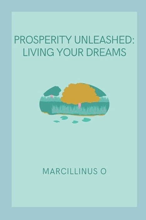 Prosperity Unleashed: Living Your Dreams by Marcillinus O