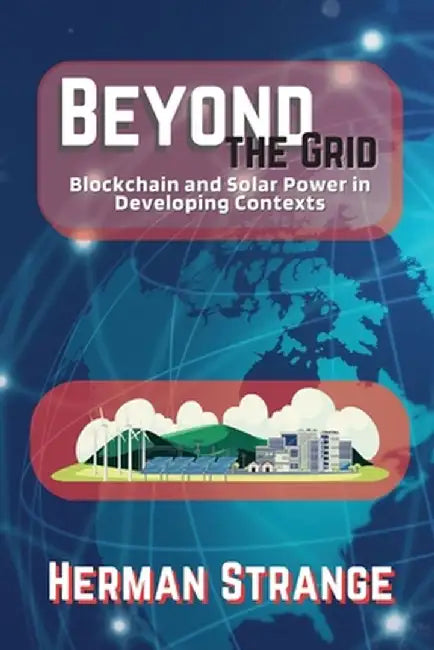 Beyond the Grid-Blockchain and Solar Power in Developing Contexts: Driving Sustainable Development in the Developing World by Herman Strange