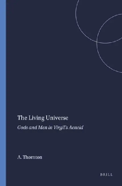 The Living Universe: Gods and Men in Virgil's Aeneid by Agathe Thornton