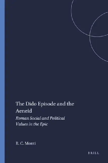 The Dido Episode and the Aeneid: Roman Social and Political Values in the Epic by Richard C. Monti