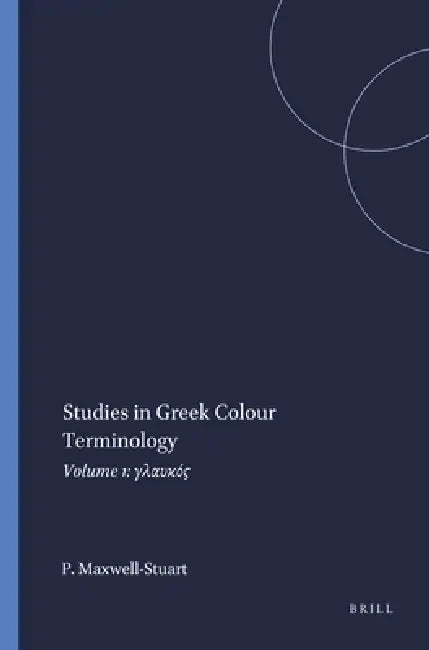 Studies in Greek Colour Terminology: Volume 1: γλαυκός by P. G. Maxwell-Stuart