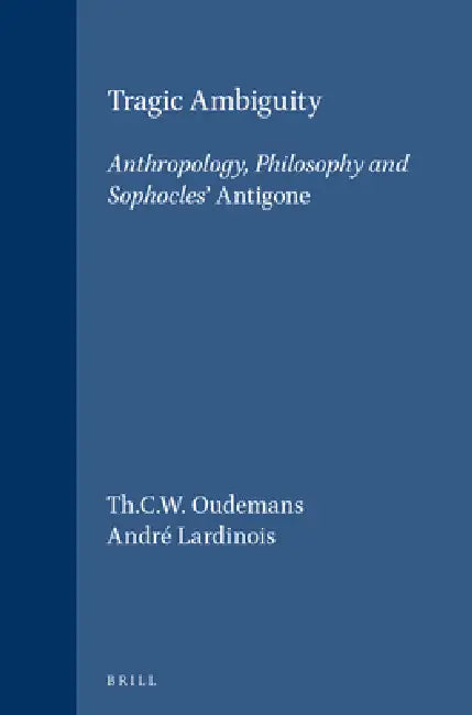 Tragic Ambiguity: Anthropology, Philosophy and Sophocles' Antigone by Th C. W. Oudemans, André Lardinois