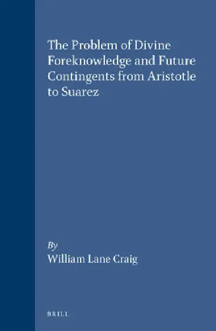 The Problem of Divine Foreknowledge and Future Contingents from Aristotle to Suarez by William Lane Craig