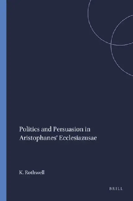 Politics and Persuasion in Aristophanes' Ecclesiazusae by K. S. Rothwell