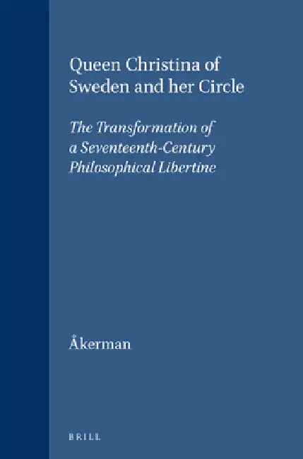 Queen Christina of Sweden and Her Circle: The Transformation of a Seventeenth-Century Philosophical Libertine by Susanna Åkerman