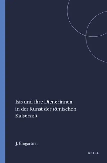 Isis Und Ihre Dienerinnen in Der Kunst Der Römischen Kaiserzeit by Johannes Eingartner