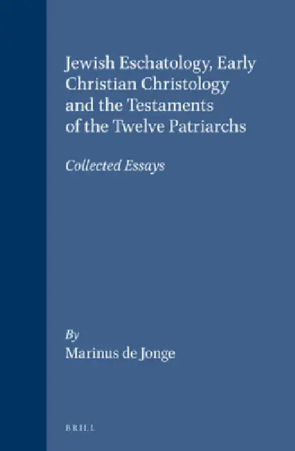 Jewish Eschatology, Early Christian Christology and the Testaments of the Twelve Patriarchs: Collected Essays by Marinus De Jonge