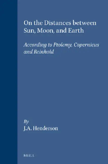 On the Distances Between Sun, Moon, and Earth: According to Ptolemy, Copernicus and Reinhold by Janice Adrienne Henderson