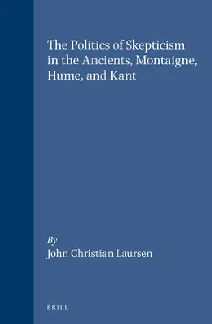 The Politics of Skepticism in the Ancients, Montaigne, Hume, and Kant by John Christian Laursen