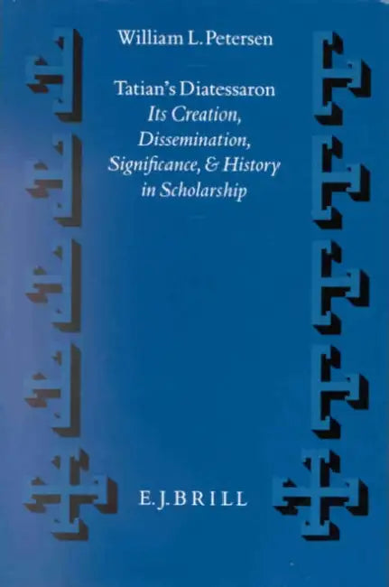 Tatian's Diatessaron: Its Creation, Dissemination, Significance, and History in Scholarship by William L. Petersen